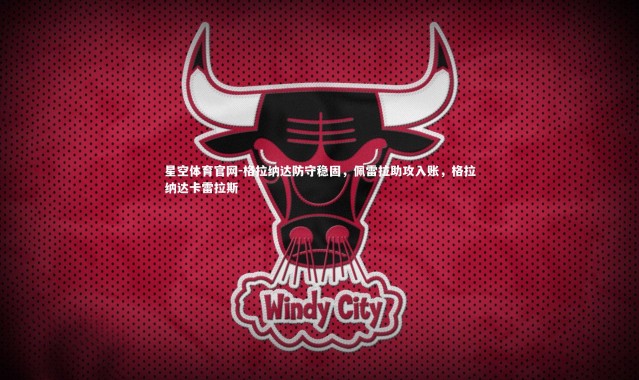 星空体育官网-格拉纳达防守稳固，佩雷拉助攻入账，格拉纳达卡雷拉斯