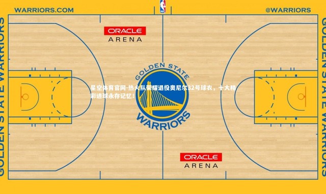 星空体育官网-热火队荣耀退役奥尼尔32号球衣，十大精彩进球永存记忆！