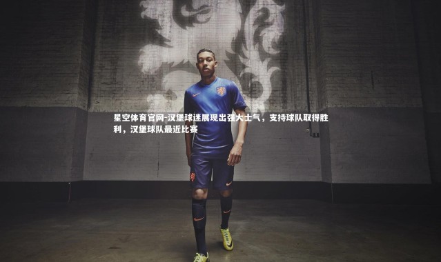 星空体育官网-汉堡球迷展现出强大士气，支持球队取得胜利，汉堡球队最近比赛