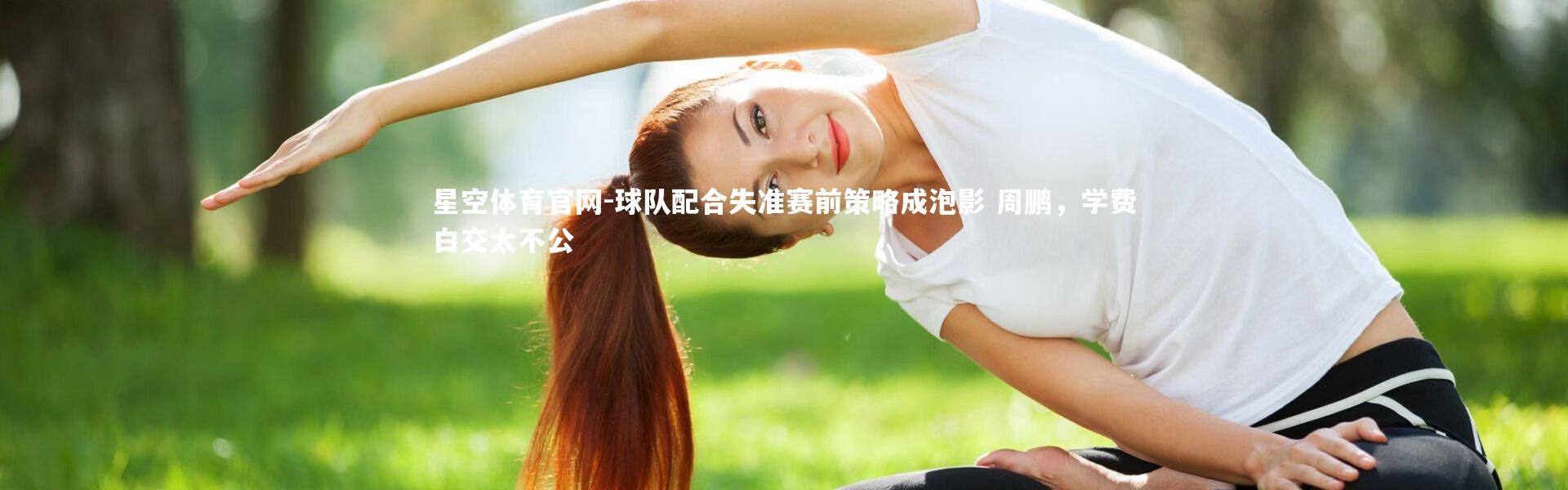 星空体育官网-球队配合失准赛前策略成泡影 周鹏，学费白交太不公
