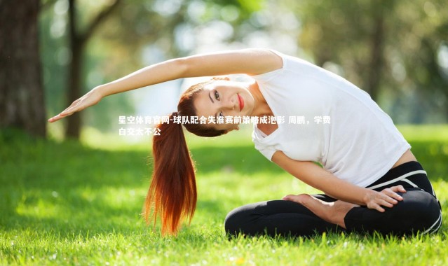 星空体育官网-球队配合失准赛前策略成泡影 周鹏，学费白交太不公