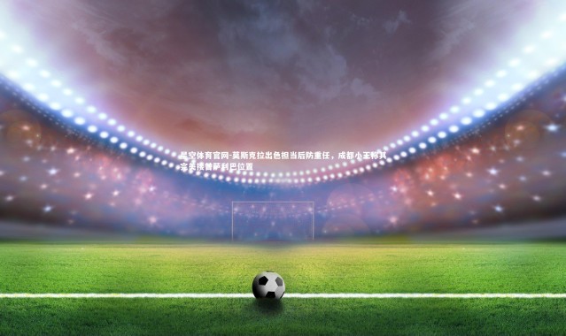 星空体育官网-莫斯克拉出色担当后防重任，成都小王称其完美接替萨利巴位置