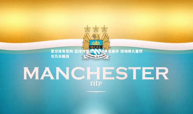 星空体育官网-篮球传奇激情对决再度展开 球场烽火重燃引万众瞩目