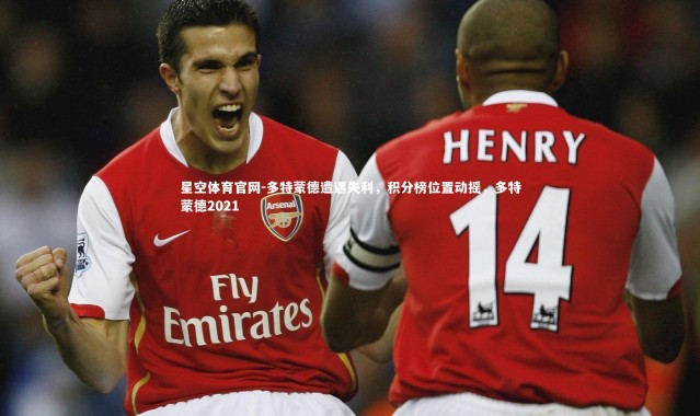 星空体育官网-多特蒙德遭遇失利，积分榜位置动摇，多特蒙德2021