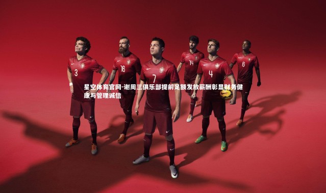 星空体育官网-谢周三俱乐部提前足额发放薪酬彰显财务健康与管理诚信