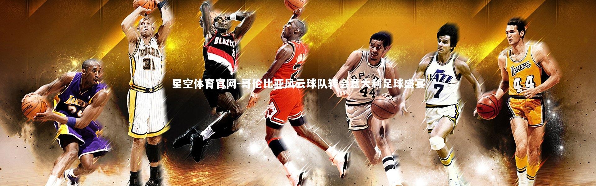 星空体育官网-哥伦比亚风云球队转会意大利足球盛宴