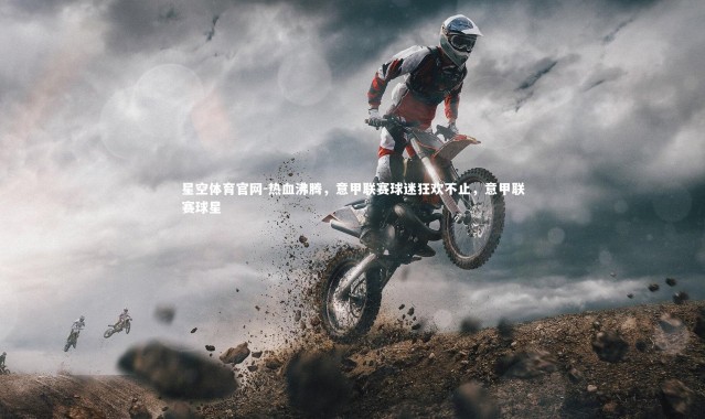 星空体育官网-热血沸腾，意甲联赛球迷狂欢不止，意甲联赛球星