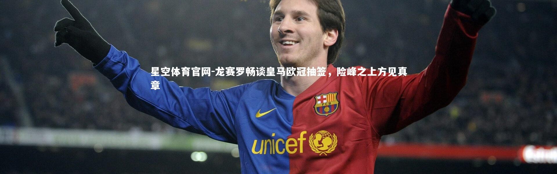 星空体育官网-龙赛罗畅谈皇马欧冠抽签，险峰之上方见真章