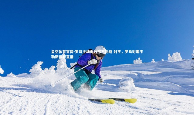 星空体育官网-罗马主场击败那不勒斯 封王，罗马对那不勒斯视频直播