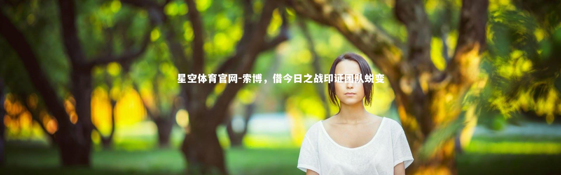 星空体育官网-索博，借今日之战印证团队蜕变