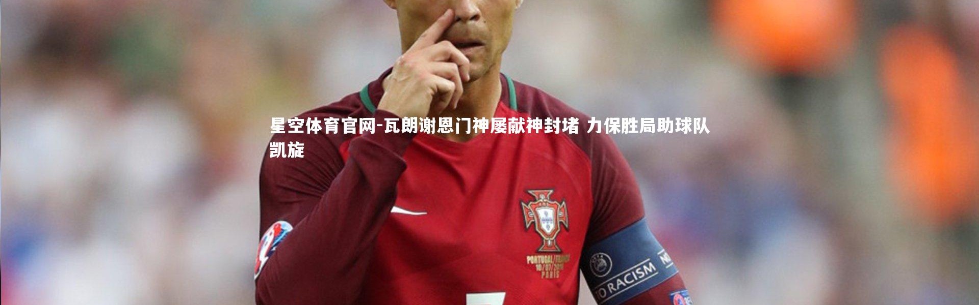 星空体育官网-瓦朗谢恩门神屡献神封堵 力保胜局助球队凯旋