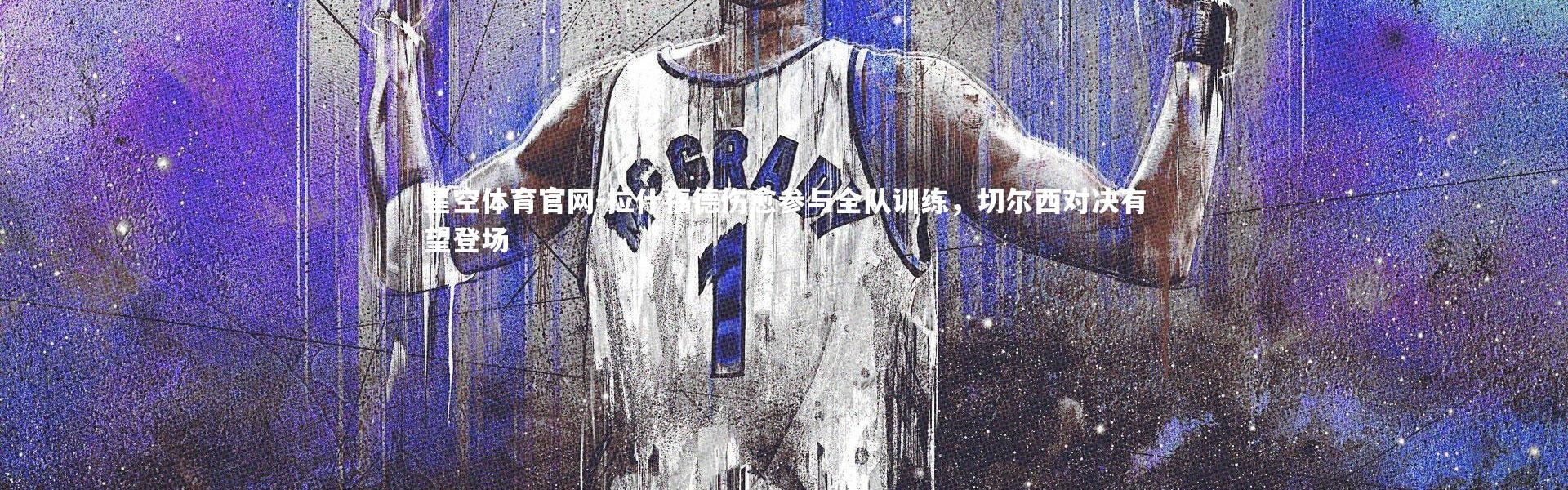 星空体育官网-拉什福德伤愈参与全队训练，切尔西对决有望登场