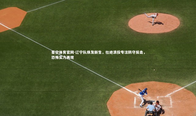 星空体育官网-辽宁队焕发新生，杜绝浪投专注防守反击，恐怖实力再现