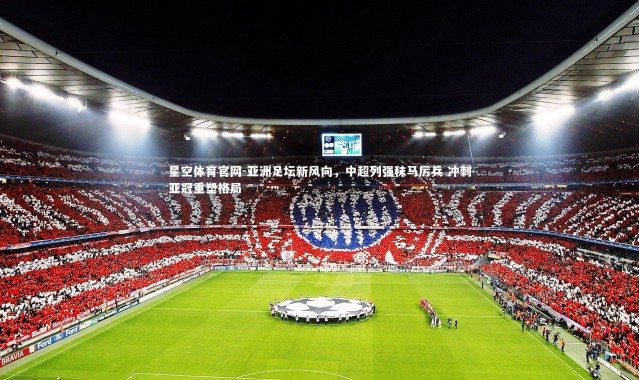 星空体育官网-亚洲足坛新风向，中超列强秣马厉兵 冲刺亚冠重塑格局