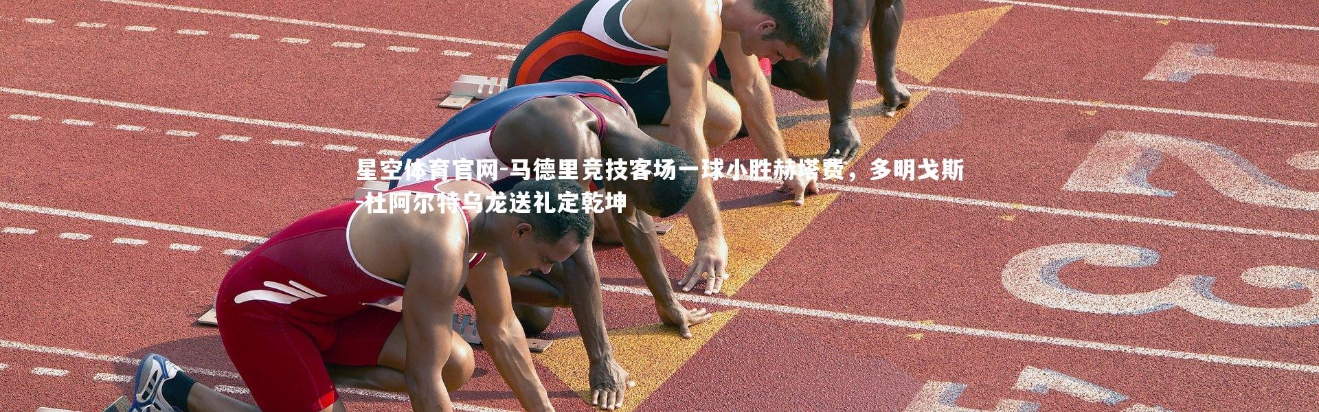 星空体育官网-马德里竞技客场一球小胜赫塔费，多明戈斯-杜阿尔特乌龙送礼定乾坤