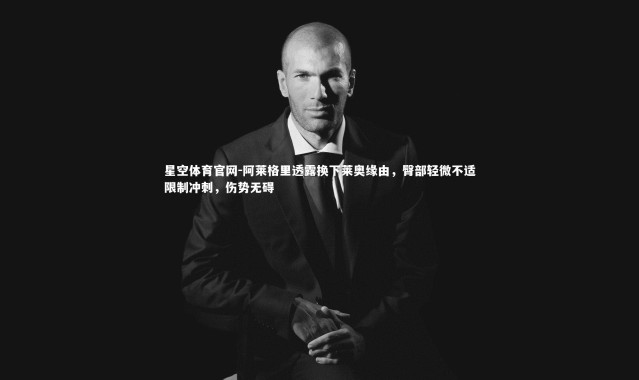 星空体育官网-阿莱格里透露换下莱奥缘由，臀部轻微不适限制冲刺，伤势无碍