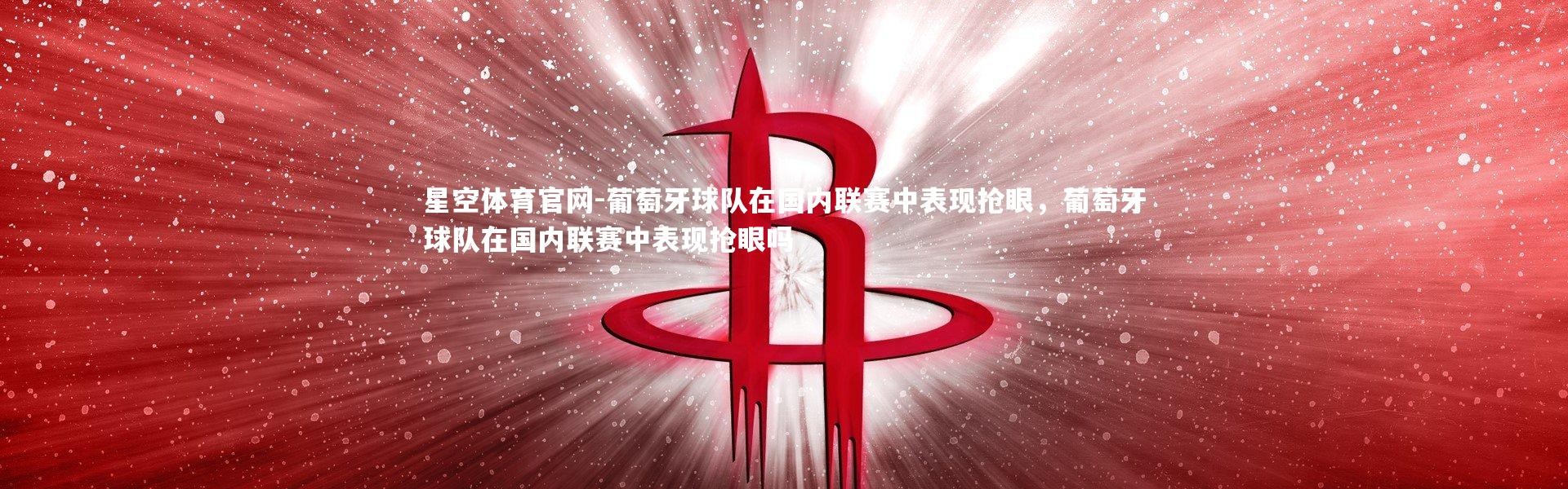 星空体育官网-葡萄牙球队在国内联赛中表现抢眼，葡萄牙球队在国内联赛中表现抢眼吗