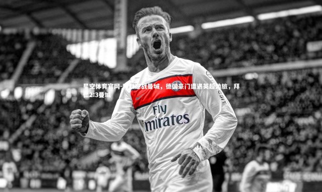 星空体育官网-拜仁迎战曼城，德国豪门遭遇英超劲旅，拜仁2:3曼城
