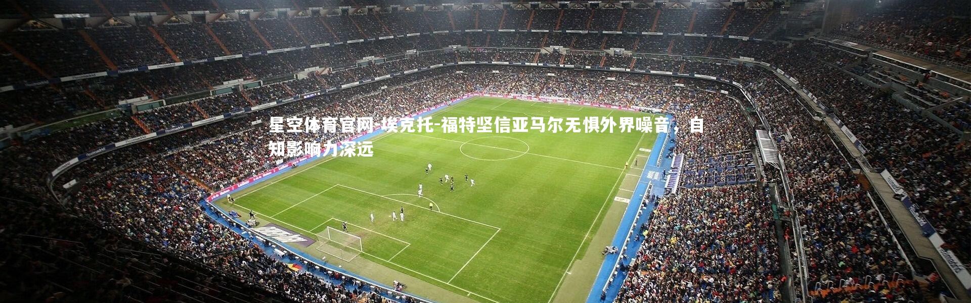 星空体育官网-埃克托-福特坚信亚马尔无惧外界噪音，自知影响力深远