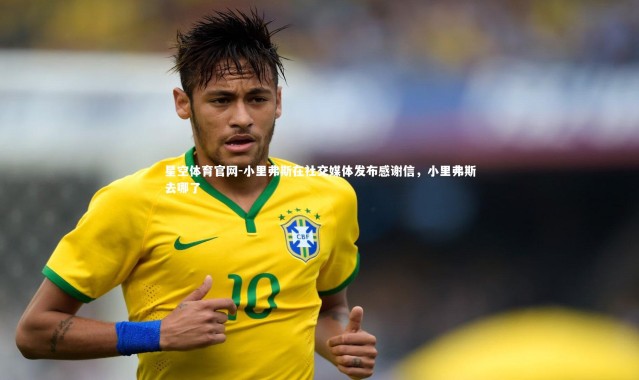星空体育官网-小里弗斯在社交媒体发布感谢信，小里弗斯去哪了