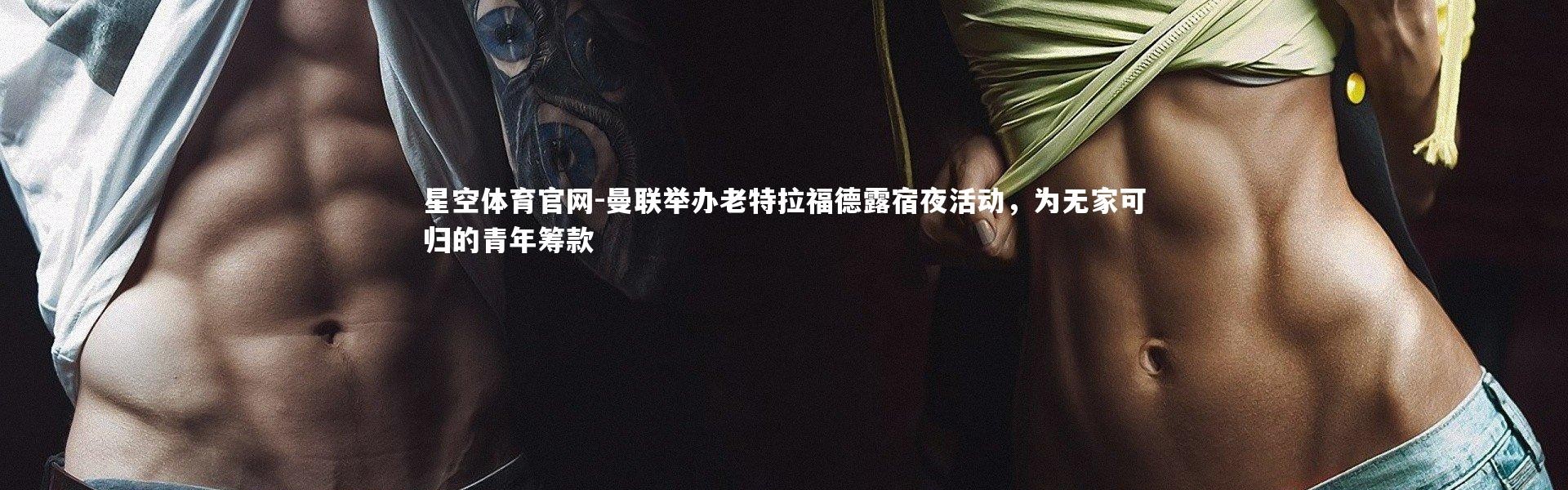 星空体育官网-曼联举办老特拉福德露宿夜活动，为无家可归的青年筹款