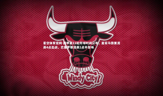 星空体育官网-西甲第11轮开球时间公布，皇家马德里凌晨4点出战，巴塞罗那凌晨1点半登场