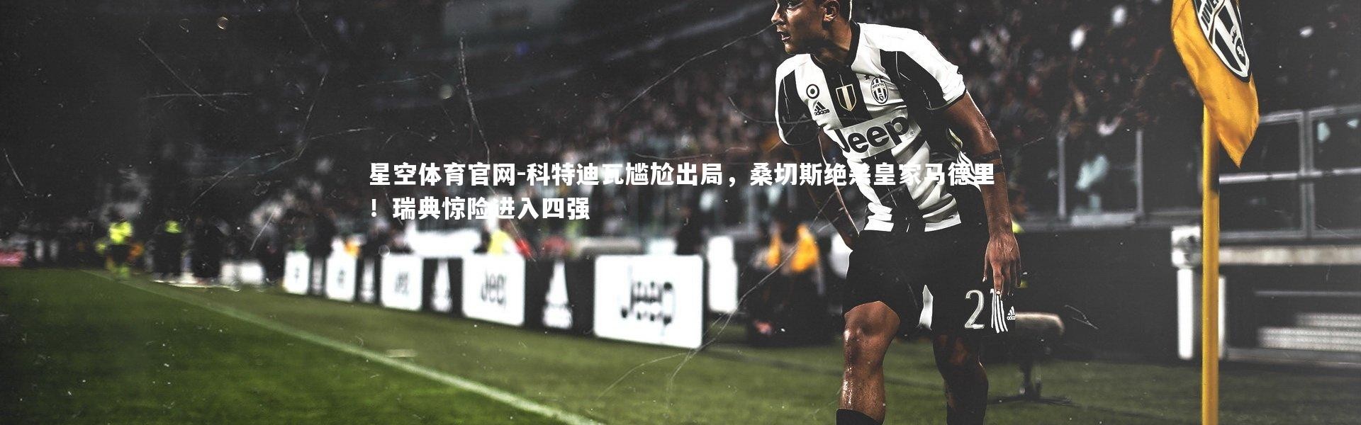 星空体育官网-科特迪瓦尴尬出局，桑切斯绝杀皇家马德里！瑞典惊险进入四强