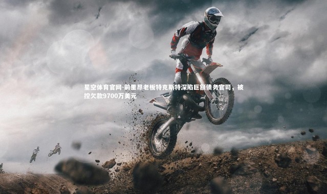 星空体育官网-前里昂老板特克斯特深陷巨额债务官司，被控欠款9700万美元