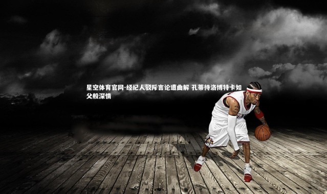 星空体育官网-经纪人驳斥言论遭曲解 孔蒂待洛博特卡如父般深情