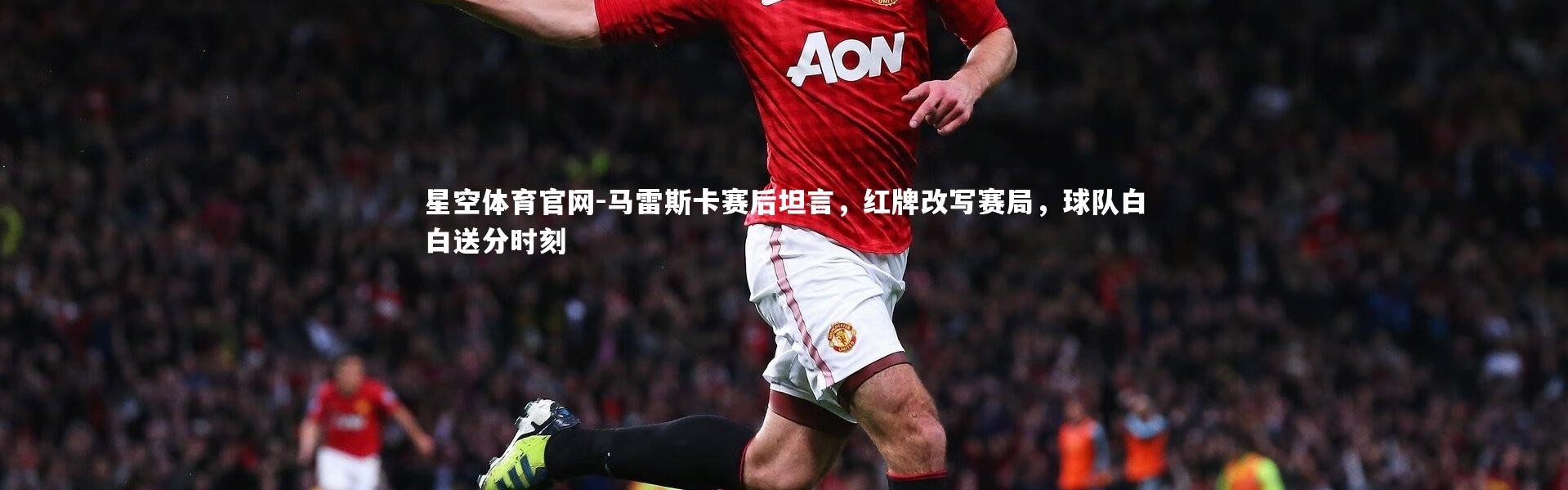 星空体育官网-马雷斯卡赛后坦言，红牌改写赛局，球队白白送分时刻