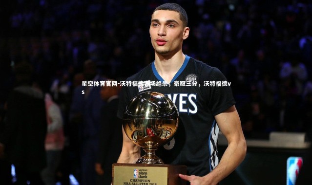 星空体育官网-沃特福德客场绝杀，豪取三分，沃特福德vs