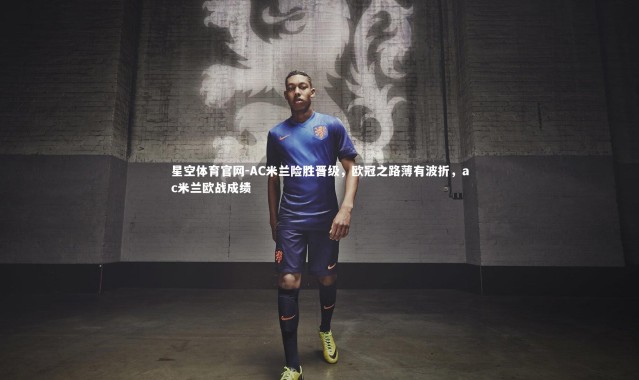 星空体育官网-AC米兰险胜晋级，欧冠之路薄有波折，ac米兰欧战成绩