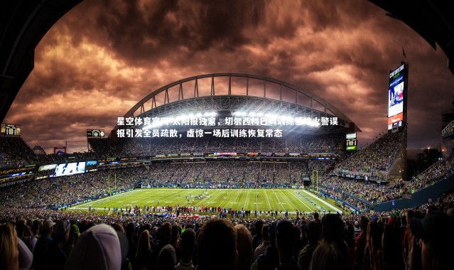 星空体育官网-太阳报独家，切尔西科巴姆训练基地火警误报引发全员疏散，虚惊一场后训练恢复常态
