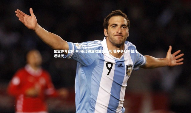 星空体育官网-RB莱比锡连败重挫士气 德甲争冠希望几近破灭