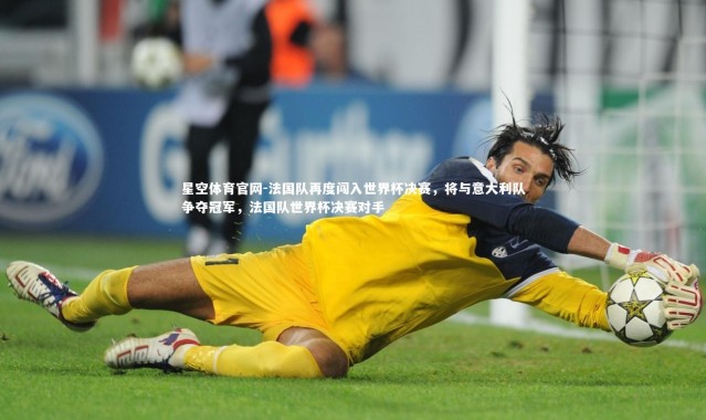 星空体育官网-法国队再度闯入世界杯决赛，将与意大利队争夺冠军，法国队世界杯决赛对手