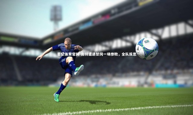 星空体育官网-南特遭遇甘冈一场惨败，全队反思