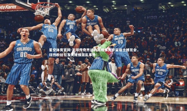 星空体育官网-足球传奇齐达内亮相多元宇宙瑞士博览会，狂热粉丝引发大规模混乱事件