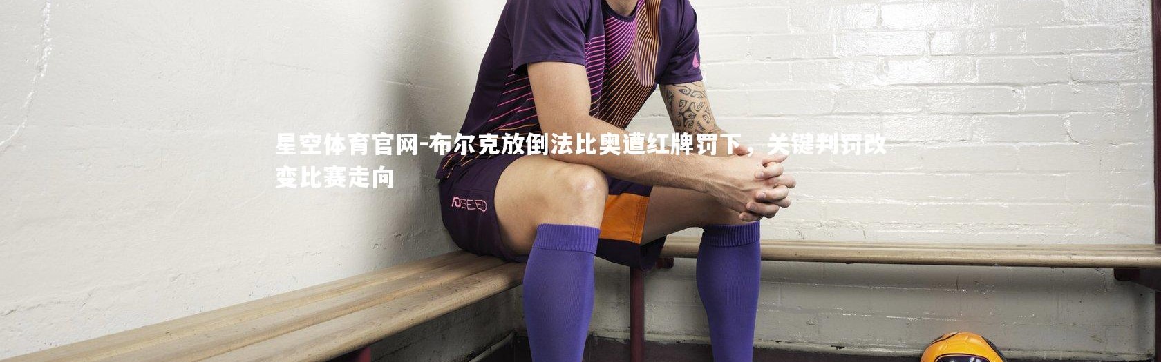 星空体育官网-布尔克放倒法比奥遭红牌罚下，关键判罚改变比赛走向