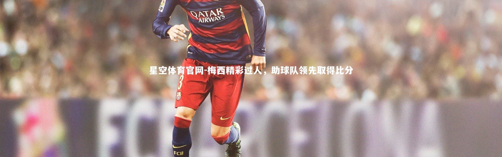 星空体育官网-梅西精彩过人，助球队领先取得比分