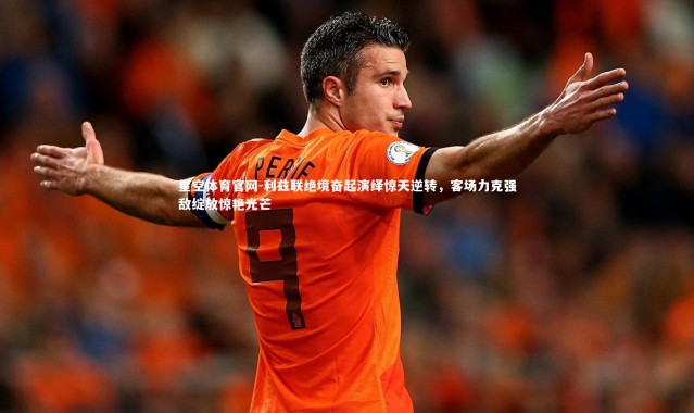 星空体育官网-利兹联绝境奋起演绎惊天逆转，客场力克强敌绽放惊艳光芒