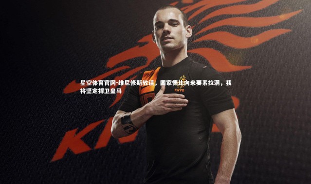 星空体育官网-维尼修斯放话，国家德比向来要素拉满，我将坚定捍卫皇马