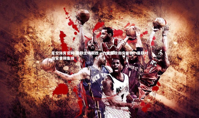 星空体育官网-曼联主场取胜，力克强敌南安普顿，曼联对南安普顿集锦