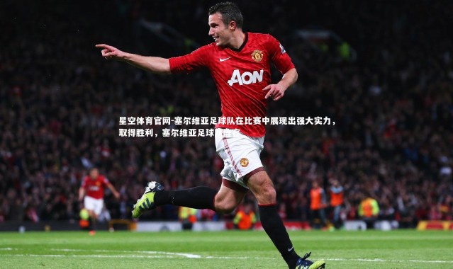 星空体育官网-塞尔维亚足球队在比赛中展现出强大实力，取得胜利，塞尔维亚足球队阵容