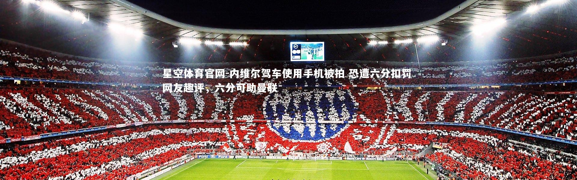 星空体育官网-内维尔驾车使用手机被拍 恐遭六分扣罚 网友趣评，六分可助曼联