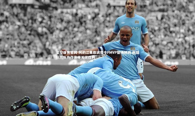 星空体育官网-阿的江果敢调度令FMVP整场休战 新疆队团队协作赢得关键胜利