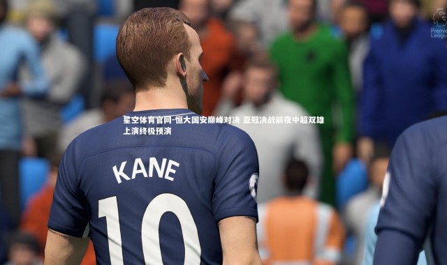 星空体育官网-恒大国安巅峰对决 亚冠决战前夜中超双雄上演终极预演