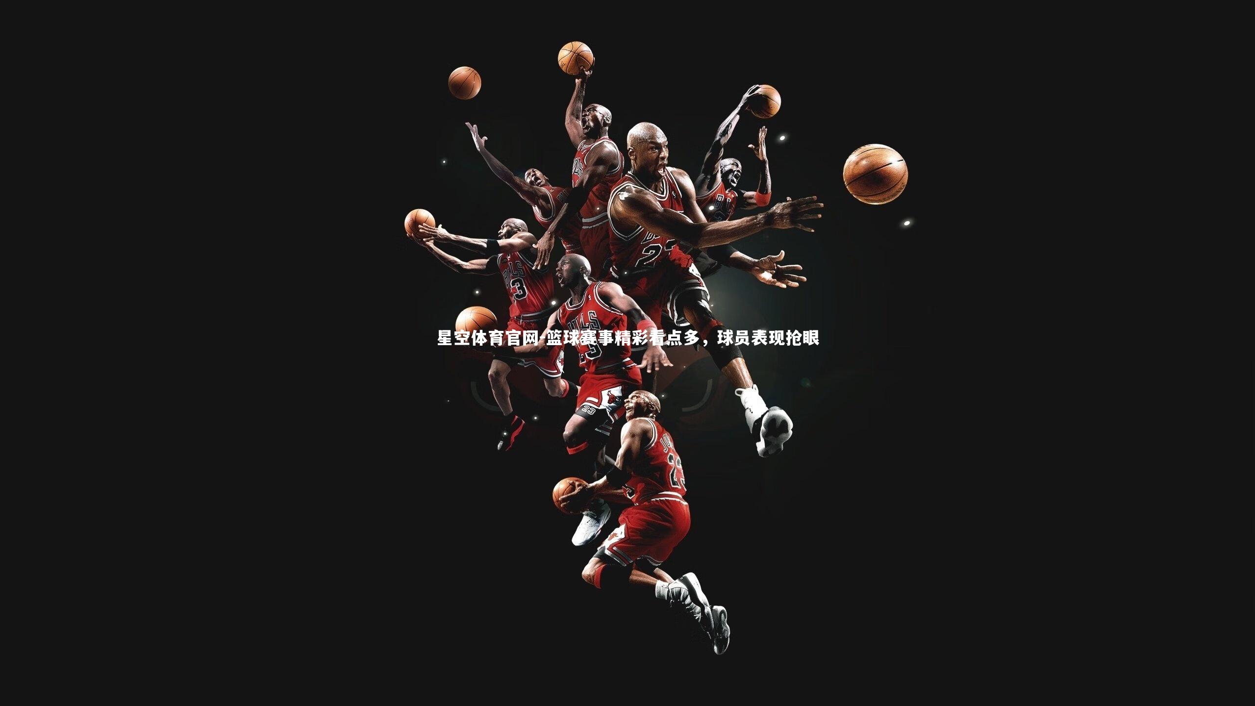 篮球赛事精彩看点多,球员表现抢眼