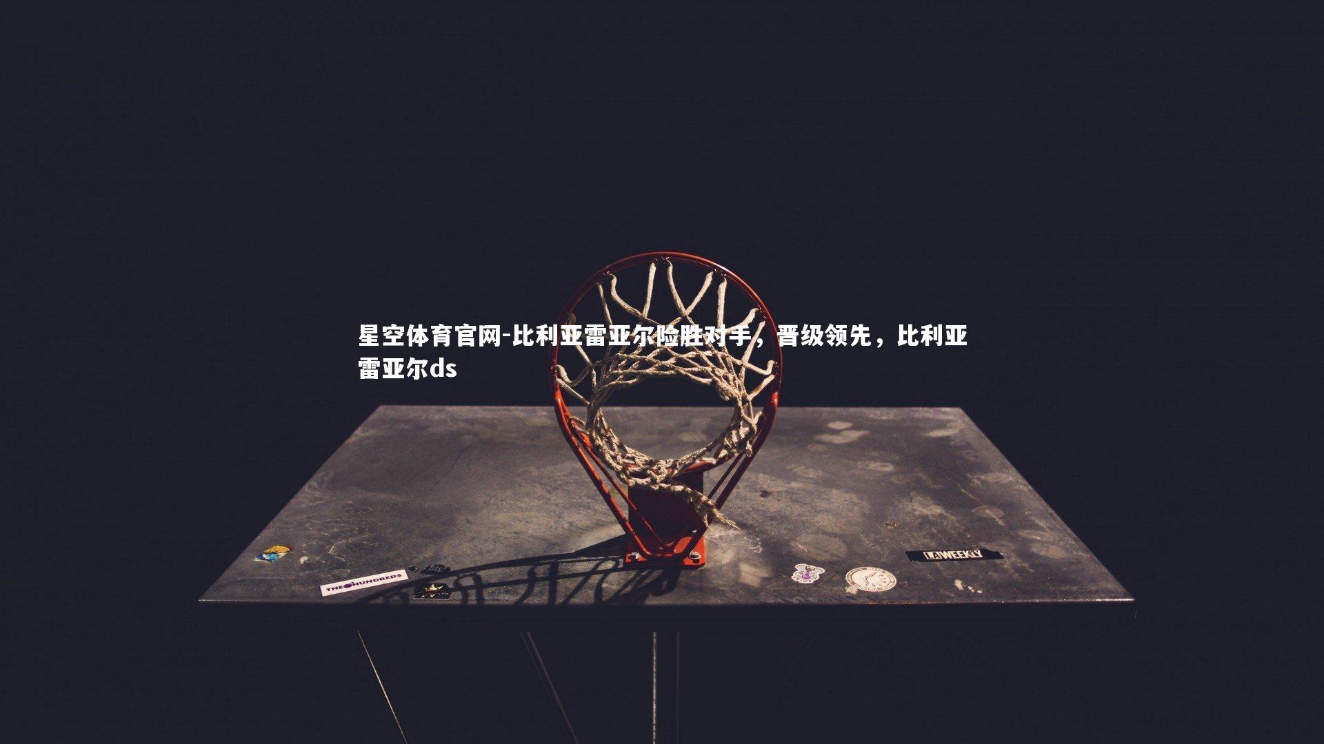 星空体育官网-比利亚雷亚尔险胜对手,晋级领先,比利亚雷亚尔ds