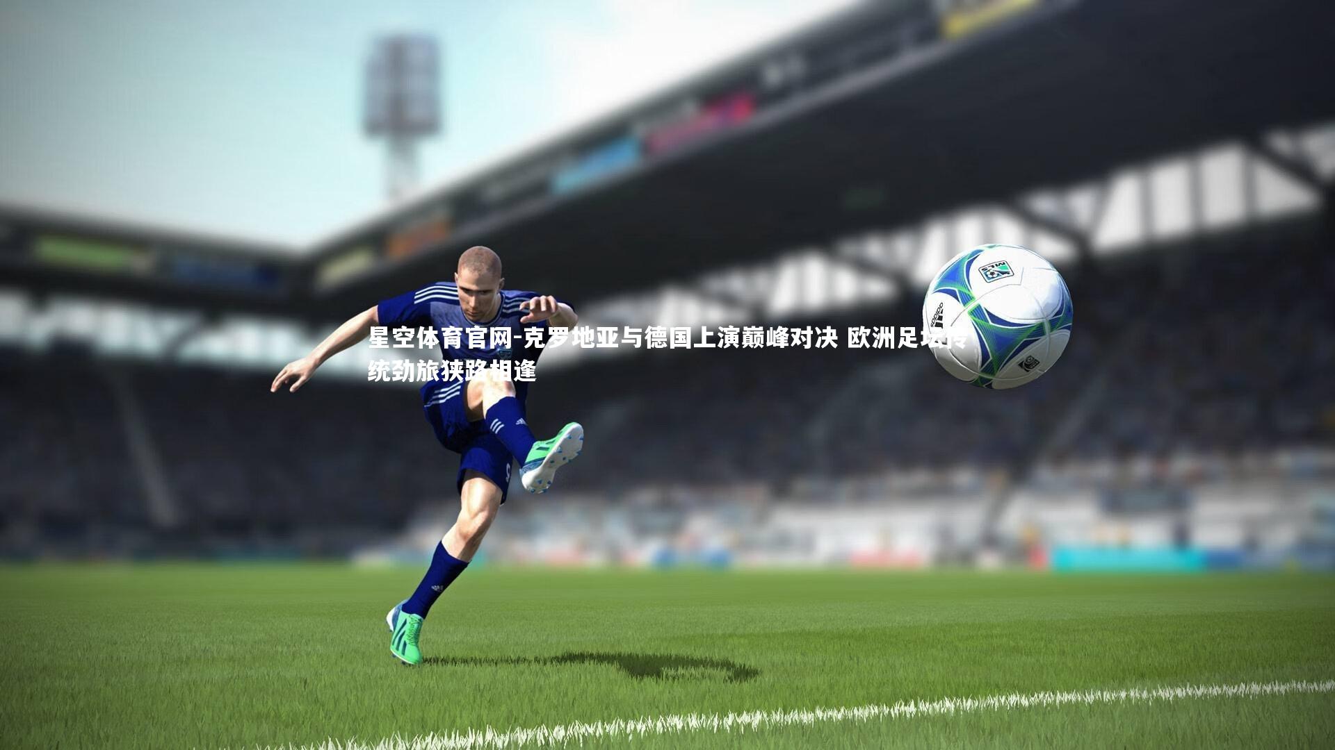 克罗地亚与德国上演巅峰对决 欧洲足坛传统劲旅狭路相逢