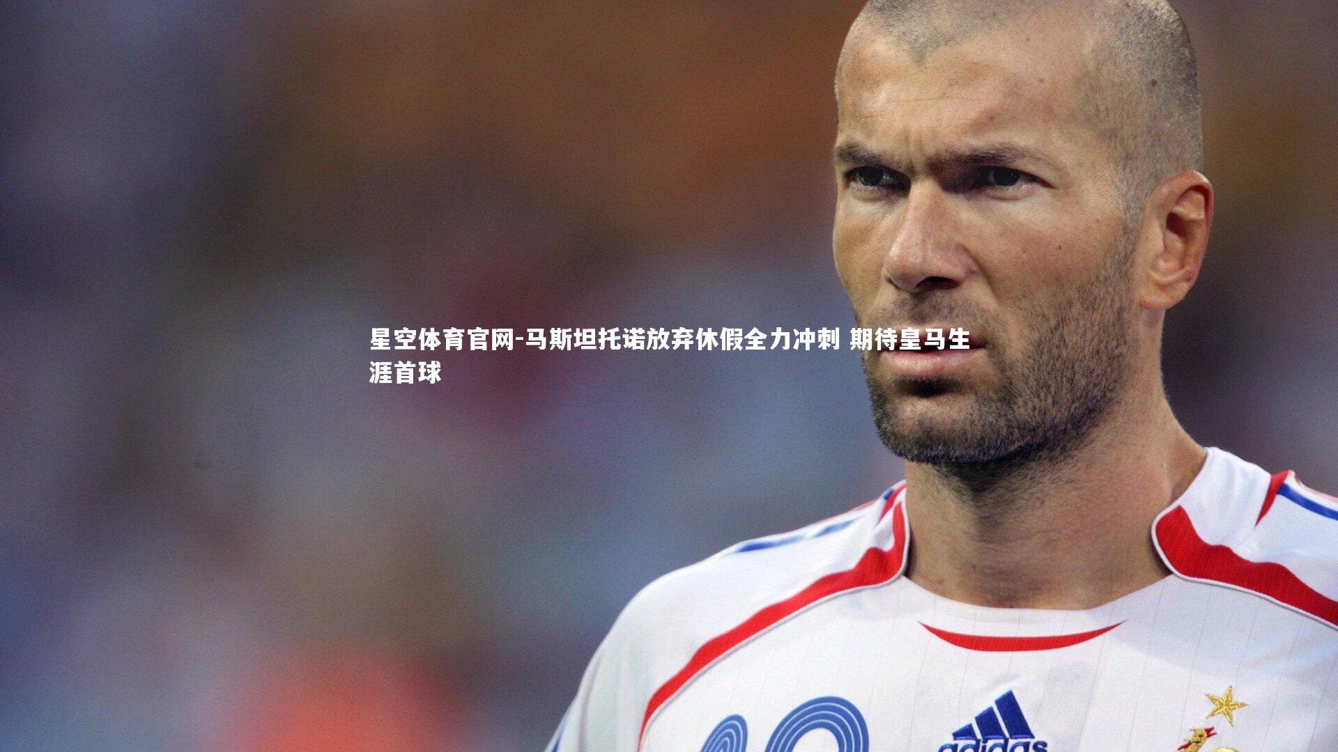 马斯坦托诺放弃休假全力冲刺 期待皇马生涯首球